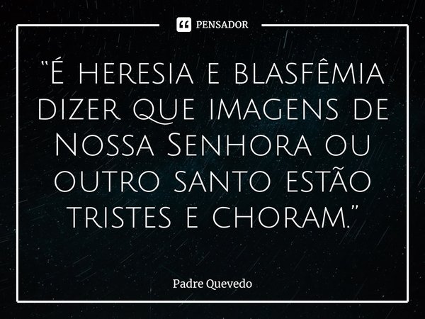 “É heresia e blasfêmia dizer que imagens de Nossa Senhora ou outro santo estão tristes e choram.”⁠... Frase de Padre Quevedo.