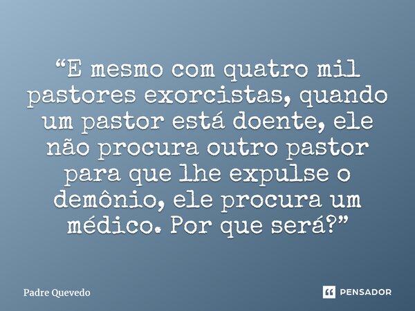 ⁠“E mesmo com quatro mil pastores exorcistas, quando um pastor está doente, ele não procura outro pastor para que lhe expulse o demônio, ele procura um médico. ... Frase de Padre Quevedo.