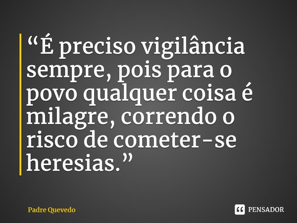 ⁠“É preciso vigilância sempre, pois para o povo qualquer coisa é milagre, correndo o risco de cometer-se heresias.”... Frase de Padre Quevedo.