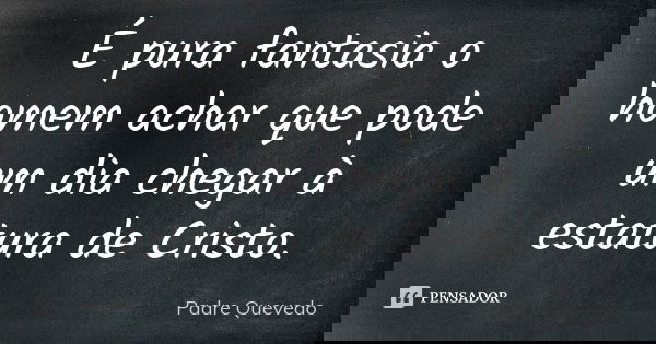 É pura fantasia o homem achar que pode um dia chegar à estatura de Cristo.... Frase de Padre Quevedo.