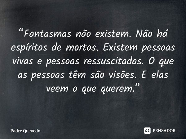 “Fantasmas não existem. Não há espíritos de mortos. Existem pessoas vivas e pessoas ressuscitadas. O que as pessoas têm são visões. E elas veem o que querem.”⁠... Frase de Padre Quevedo.