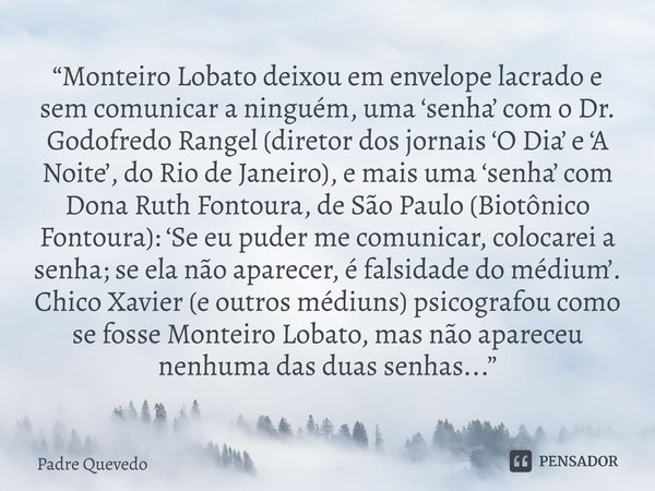 “Monteiro Lobato deixou em envelope lacrado e sem comunicar a ninguém, uma ‘senha’ com o Dr. Godofredo Rangel (diretor dos jornais ‘O Dia’ e ‘A Noite’, do Rio d... Frase de Padre Quevedo.