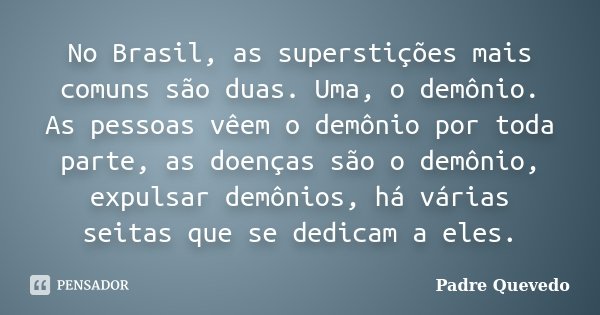 No Brasil, as superstições mais comuns são duas. Uma, o demônio. As pessoas vêem o demônio por toda parte, as doenças são o demônio, expulsar demônios, há vária... Frase de Padre Quevedo.