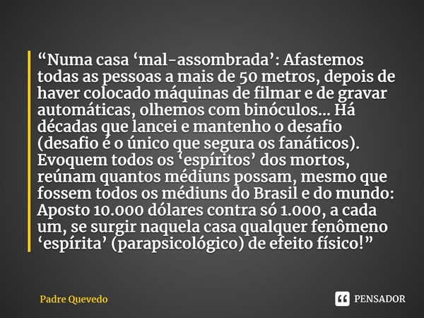 ⁠“Numa casa ‘mal-assombrada’: Afastemos todas as pessoas a mais de 50 metros, depois de haver colocado máquinas de filmar e de gravar automáticas, olhemos com b... Frase de Padre Quevedo.