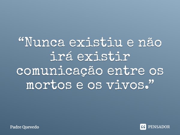 “Nunca existiu e não irá existir comunicação entre os mortos e os vivos.”⁠... Frase de Padre Quevedo.