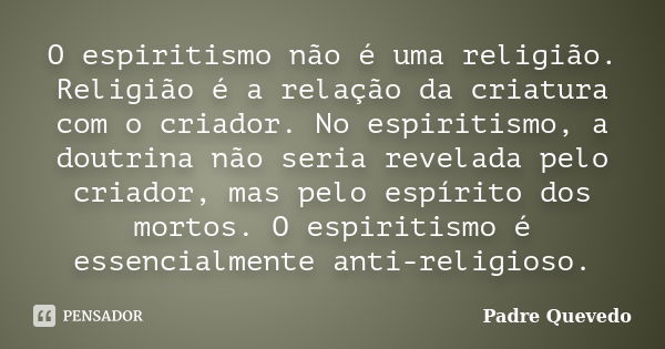 O espiritismo não é uma religião. Religião é a relação da criatura com o criador. No espiritismo, a doutrina não seria revelada pelo criador, mas pelo espírito ... Frase de Padre Quevedo.