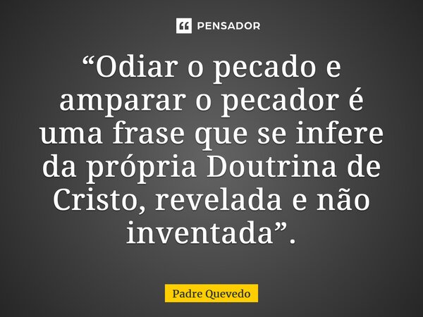 ⁠“Odiar o pecado e amparar o pecador é uma frase que se infere da própria Doutrina de Cristo, revelada e não inventada”.... Frase de Padre Quevedo.