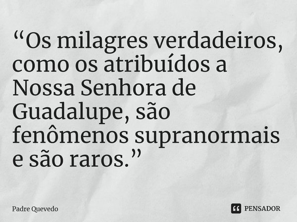 ⁠“Os milagres verdadeiros, como os atribuídos a Nossa Senhora de Guadalupe, são fenômenos supranormais e são raros.”... Frase de Padre Quevedo.