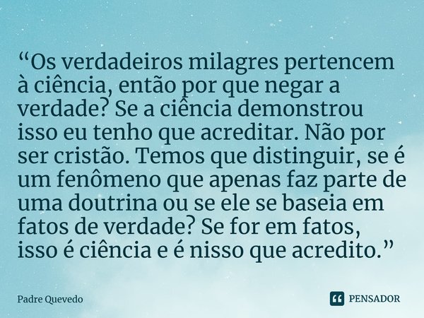 ⁠“Os verdadeiros milagres pertencem à ciência, então por que negar a verdade? Se a ciência demonstrou isso eu tenho que acreditar. Não por ser cristão. Temos qu... Frase de Padre Quevedo.