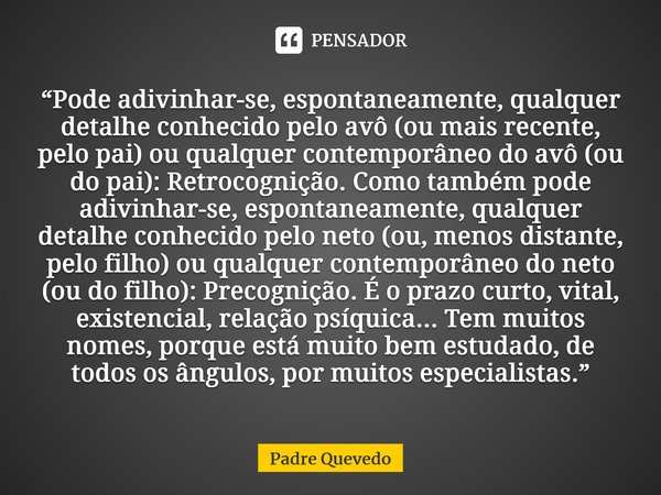 “Pode adivinhar-se, espontaneamente, qualquer detalhe conhecido pelo avô (ou mais recente, pelo pai) ou qualquer contemporâneo do avô (ou do pai): Retrocognição... Frase de Padre Quevedo.