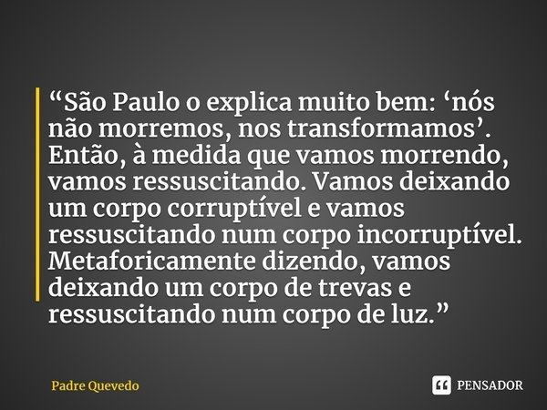 “São Paulo o explica muito bem: ‘nós não morremos, nos transformamos’. Então, à medida que vamos morrendo, vamos ressuscitando. Vamos deixando um corpo corruptí... Frase de Padre Quevedo.