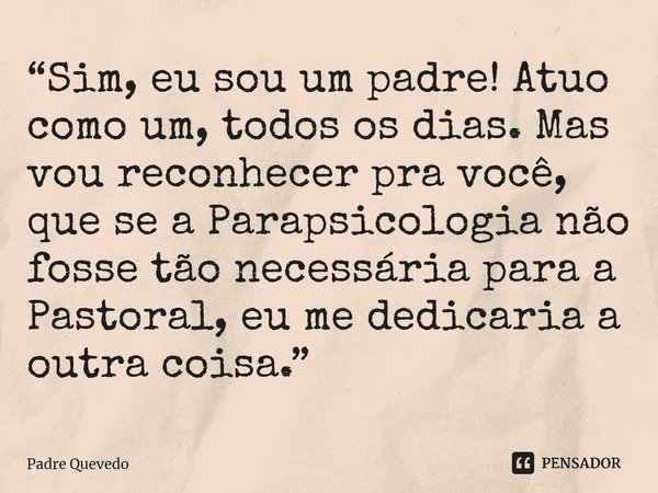 “Sim, eu sou um padre! Atuo como um, todos os dias. Mas vou reconhecer pra você, que se a Parapsicologia não fosse tão necessária para a Pastoral, eu me dedicar... Frase de Padre Quevedo.