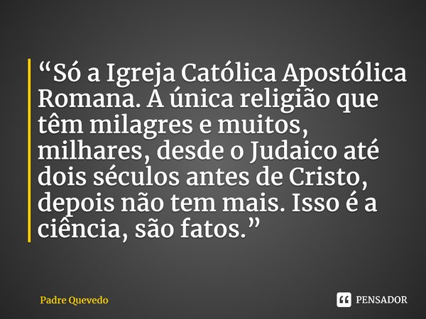 ⁠“Só a Igreja Católica Apostólica Romana. A única religião que têm milagres e muitos, milhares, desde o Judaico até dois séculos antes de Cristo, depois não tem... Frase de Padre Quevedo.