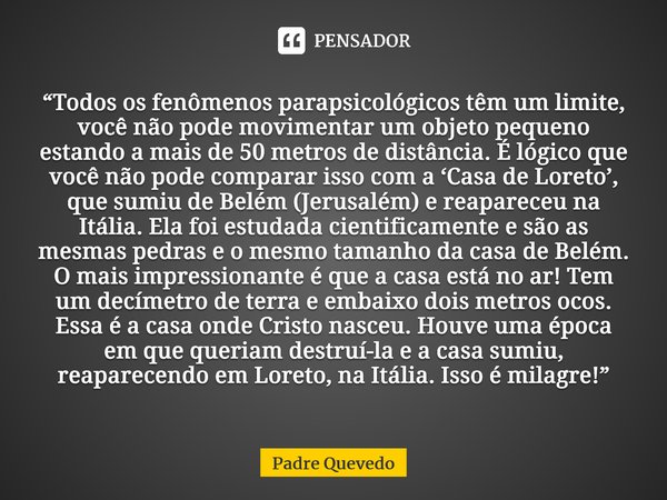 ⁠“Todos os fenômenos parapsicológicos têm um limite, você não pode movimentar um objeto pequeno estando a mais de 50 metros de distância. É lógico que você não ... Frase de Padre Quevedo.