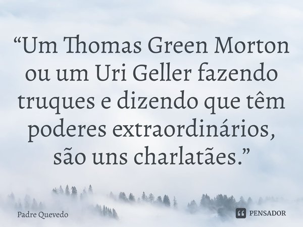 ⁠“Um Thomas Green Morton ou um Uri Geller fazendo truques e dizendo que têm poderes extraordinários, são uns charlatães.”... Frase de Padre Quevedo.