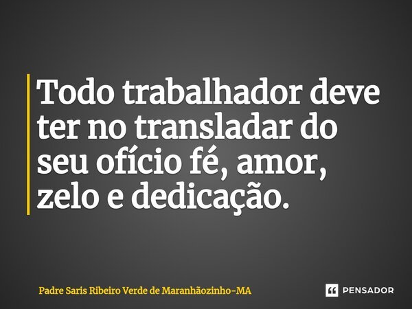 ⁠Todo trabalhador deve ter no transladar do seu ofício fé, amor, zelo e dedicação.... Frase de Padre Saris Ribeiro Verde de Maranhãozinho-MA.