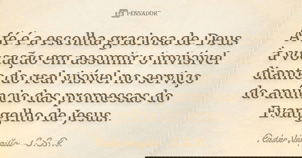 A fé é a escolha graciosa de Deus à vocação em assumir o invisível diante do real visível no serviço do anúncio das promessas do Evangelho de Jesus.... Frase de Padre Vergílio - C.Ss.R..