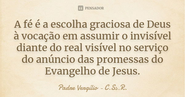 A fé é a escolha graciosa de Deus à vocação em assumir o invisível diante do real visível no serviço do anúncio das promessas do Evangelho de Jesus.... Frase de Padre Vergílio - C.Ss.R..