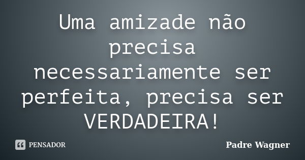 Uma amizade não precisa necessariamente ser perfeita, precisa ser VERDADEIRA!... Frase de Padre Wagner.