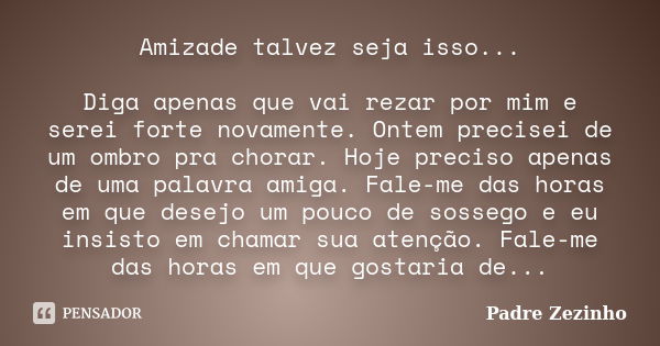 Amizade talvez seja isso... Diga apenas que vai rezar por mim e serei forte novamente. Ontem precisei de um ombro pra chorar. Hoje preciso apenas de uma palavra... Frase de Padre Zezinho.