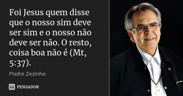 Foi Jesus quem disse que o nosso sim deve ser sim e o nosso não deve ser não. O resto, coisa boa não é (Mt, 5:37).... Frase de Padre Zezinho.