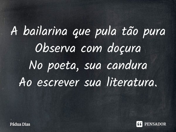 ⁠A bailarina que pula tão pura
Observa com doçura
No poeta, sua candura
Ao escrever sua literatura.... Frase de Pádua Dias.