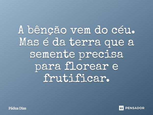 ⁠A bênção vem do céu. Mas é da terra que a semente precisa para florear e frutificar.... Frase de Pádua Dias.