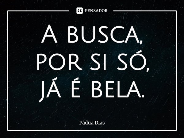 ⁠A busca,
por si só,
já é bela.... Frase de Pádua Dias.