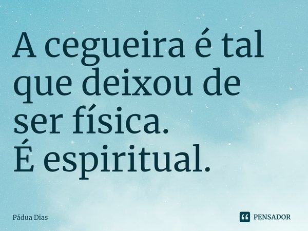 ⁠A cegueira é tal
que deixou de ser física.
É espiritual.... Frase de Pádua Dias.
