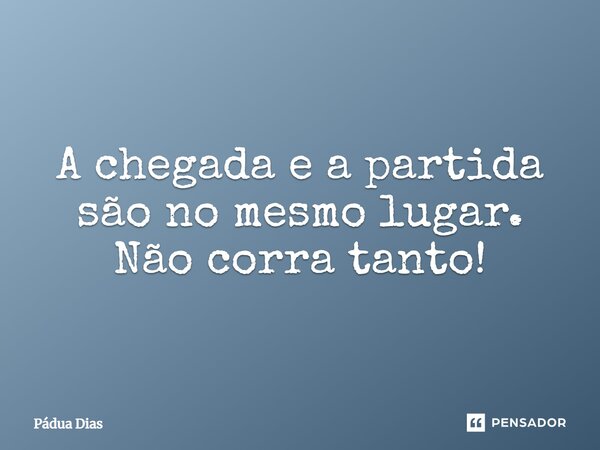 ⁠A chegada e a partida são no mesmo lugar. Não corra tanto!... Frase de Pádua Dias.