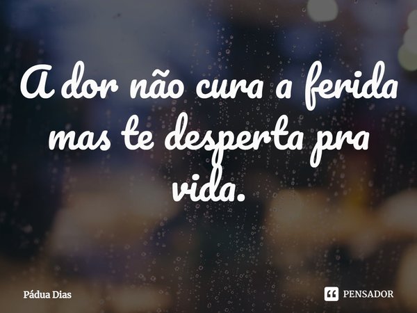 ⁠A dor não cura a ferida
mas te desperta pra vida.... Frase de Pádua Dias.