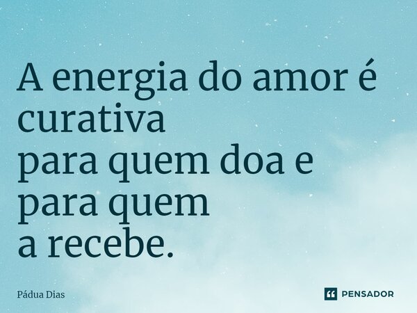 ⁠A energia do amor é curativa para quem doa e para quem a recebe.... Frase de Pádua Dias.