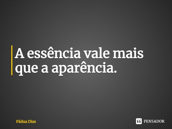 ⁠A essência vale mais que a aparência.... Frase de Pádua Dias.