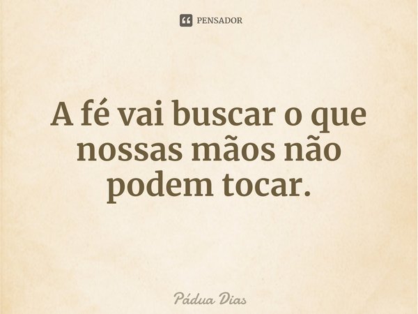 ⁠A fé vai buscar o que nossas mãos não podem tocar.... Frase de Pádua Dias.