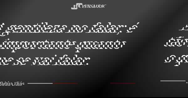 A gentileza no falar; é tão importante quanto o que se vai falar.... Frase de Pádua Dias.