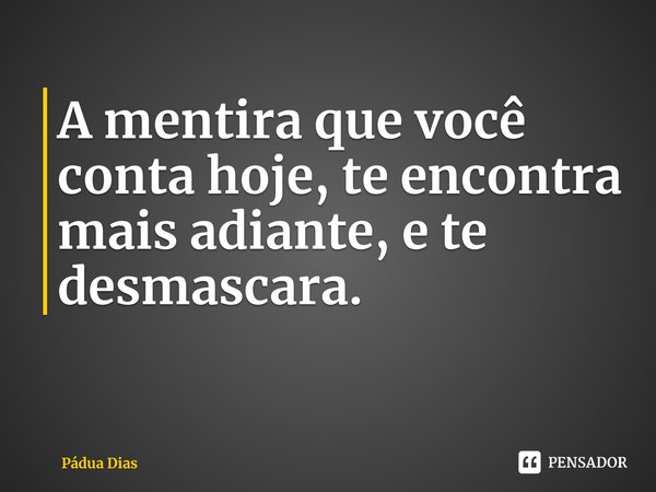 ⁠A mentira que você conta hoje, te encontra mais adiante, e te desmascara.... Frase de Pádua Dias.