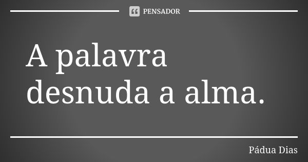 A palavra desnuda a alma.... Frase de Pádua Dias.