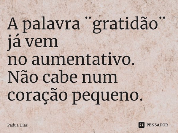 ⁠A palavra ¨gratidão¨ já vem
no aumentativo.
Não cabe num coração pequeno.... Frase de Pádua Dias.