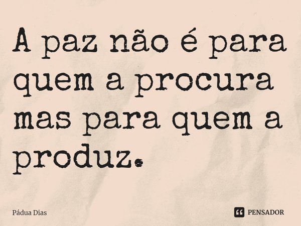 ⁠A paz não é para quem a procura
mas para quem a produz.... Frase de Pádua Dias.