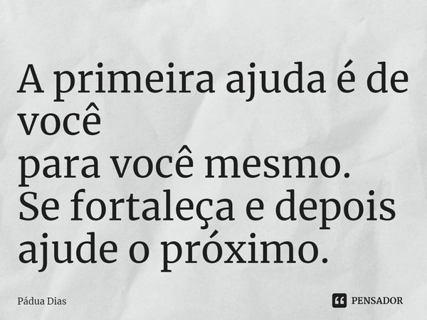 ⁠A primeira ajuda é de você
para você mesmo.
Se fortaleça e depois ajude o próximo.... Frase de Pádua Dias.