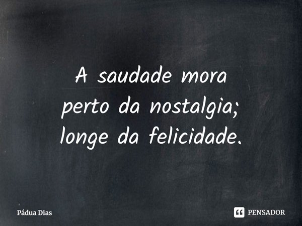 ⁠A saudade mora
perto da nostalgia;
longe da felicidade.... Frase de Pádua Dias.