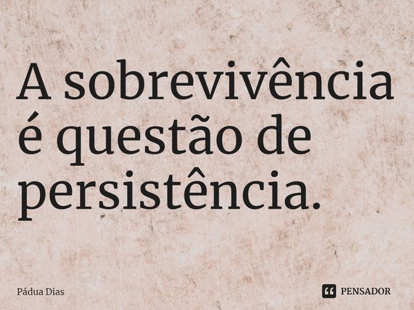 ⁠A sobrevivência é questão de persistência.... Frase de Pádua Dias.
