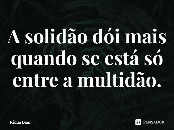 ⁠A solidão dói mais quando se está só entre a multidão.... Frase de Pádua Dias.