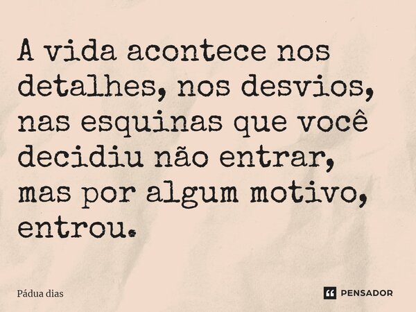 ⁠A vida acontece nos detalhes, nos desvios, nas esquinas que você decidiu não entrar, mas por algum motivo, entrou.... Frase de Pádua Dias.