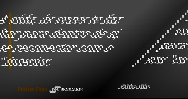 A vida, às vezes te faz voltar para dentro de si, para se reconectar com o seu "eu" interior.... Frase de Pádua Dias.
