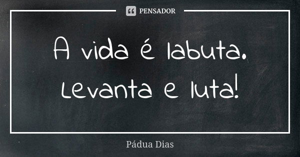 A vida é labuta.
Levanta e luta!... Frase de Pádua Dias.