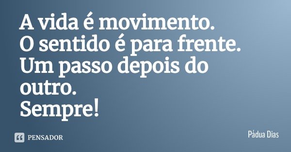 A vida é movimento.
O sentido é para frente.
Um passo depois do outro.
Sempre!... Frase de Pádua Dias.