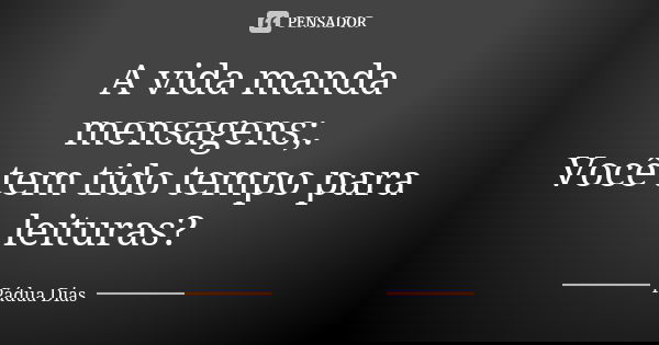 A vida manda mensagens;.
Você tem tido tempo para leituras?... Frase de Pádua Dias.