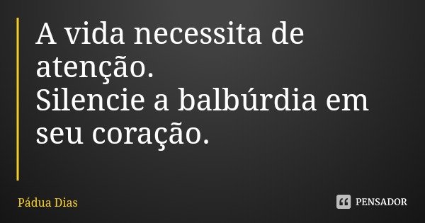 A vida necessita de atenção.
Silencie a balbúrdia em seu coração.... Frase de Pádua Dias.
