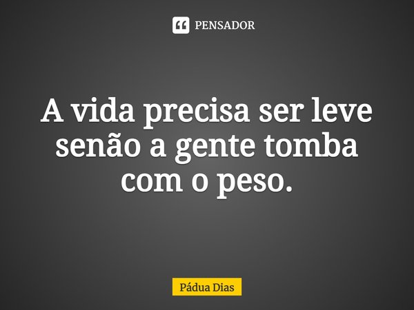 ⁠A vida precisa ser leve
senão a gente tomba com o peso.... Frase de Pádua Dias.